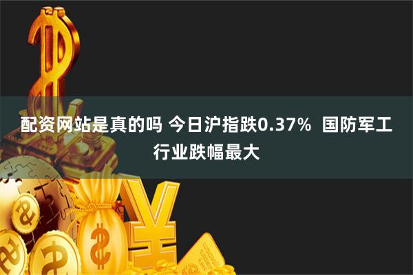 配资网站是真的吗 今日沪指跌0.37%  国防军工行业跌幅最大