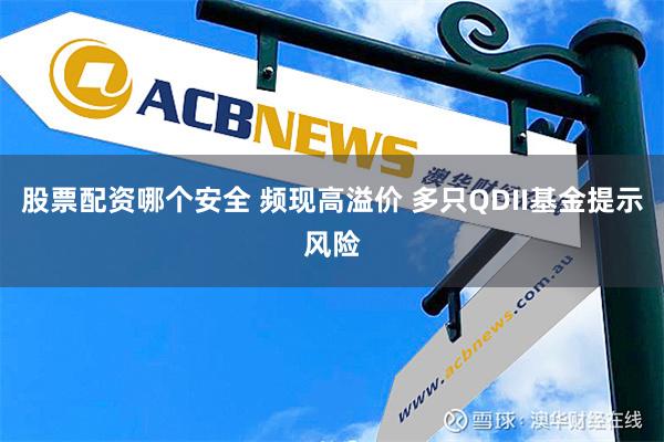 股票配资哪个安全 频现高溢价 多只QDII基金提示风险