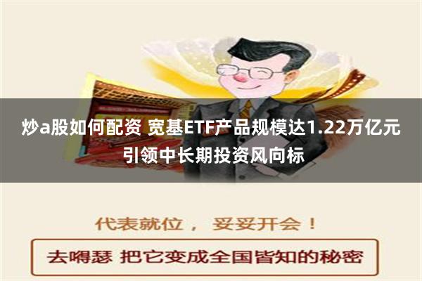 炒a股如何配资 宽基ETF产品规模达1.22万亿元 引领中长期投资风向标