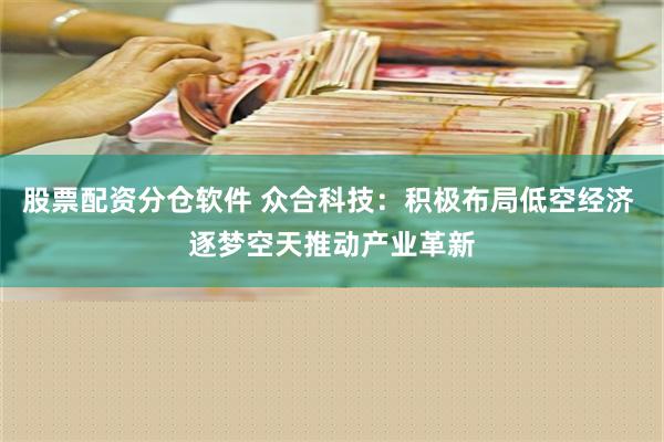 股票配资分仓软件 众合科技：积极布局低空经济 逐梦空天推动产业革新