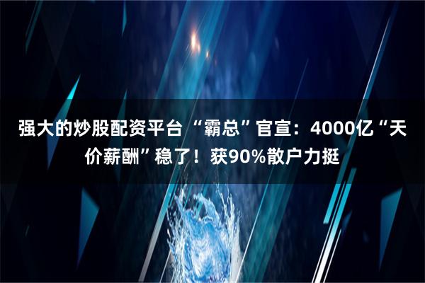 强大的炒股配资平台 “霸总”官宣：4000亿“天价薪酬”稳了！获90%散户力挺