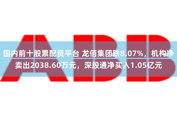 国内前十股票配资平台 龙佰集团跌8.07%，机构净卖出2038.60万元，深股通净买入1.05亿元