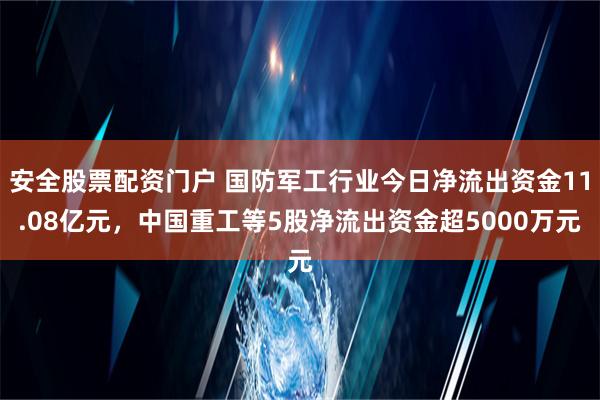 安全股票配资门户 国防军工行业今日净流出资金11.08亿元，中国重工等5股净流出资金超5000万元