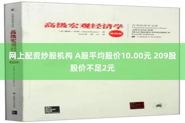 网上配资炒股机构 A股平均股价10.00元 209股股价不足2元