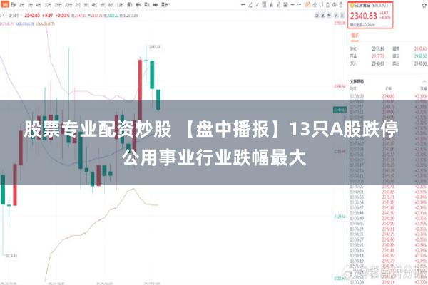 股票专业配资炒股 【盘中播报】13只A股跌停 公用事业行业跌幅最大