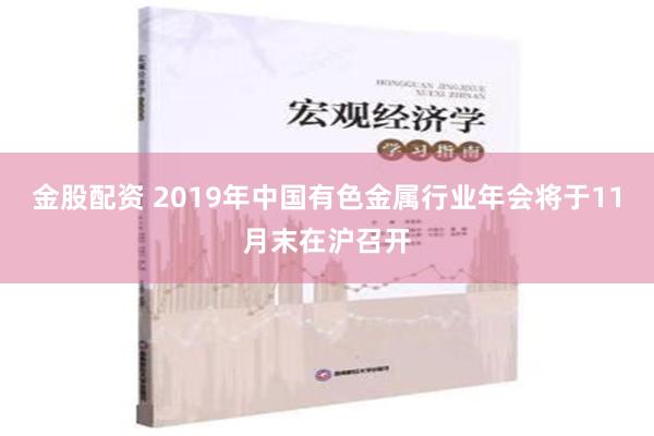 金股配资 2019年中国有色金属行业年会将于11月末在沪召开