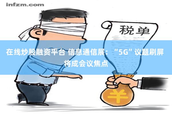 在线炒股融资平台 信息通信展：“5G”议题刷屏 将成会议焦点