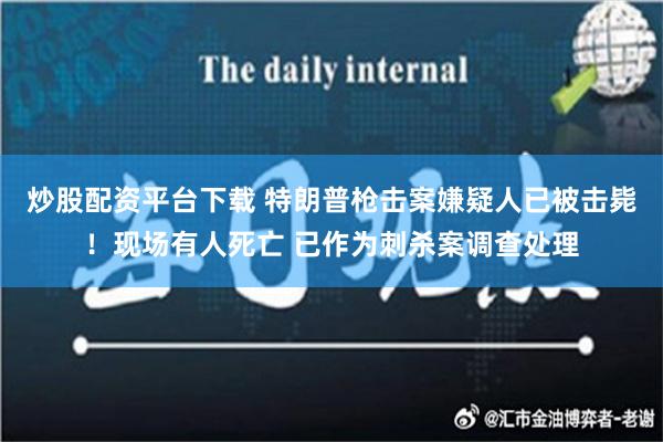 炒股配资平台下载 特朗普枪击案嫌疑人已被击毙！现场有人死亡 已作为刺杀案调查处理