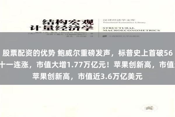 股票配资的优势 鲍威尔重磅发声，标普史上首破5600点！特斯拉十一连涨，市值大增1.77万亿元！苹果创新高，市值近3.6万亿美元