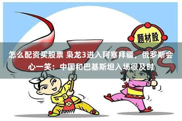 怎么配资买股票 枭龙3进入阿塞拜疆，俄罗斯会心一笑：中国和巴基斯坦入场很及时