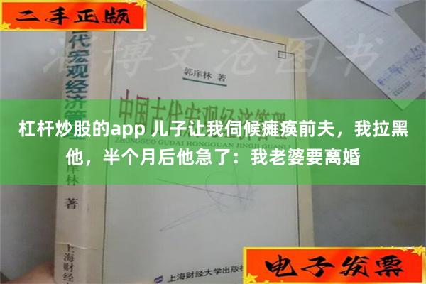 杠杆炒股的app 儿子让我伺候瘫痪前夫，我拉黑他，半个月后他急了：我老婆要离婚