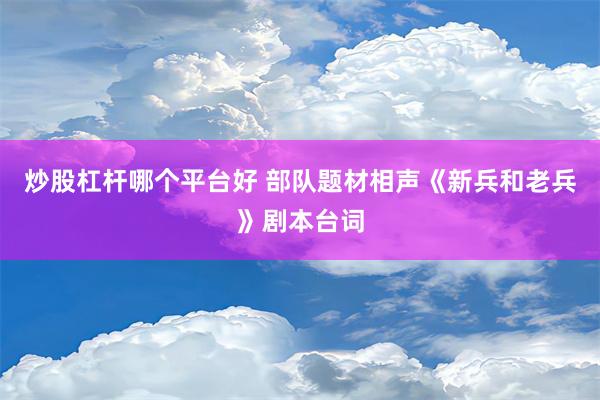 炒股杠杆哪个平台好 部队题材相声《新兵和老兵》剧本台词