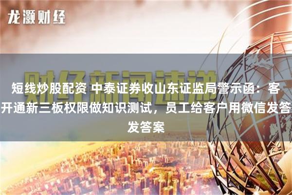 短线炒股配资 中泰证券收山东证监局警示函：客户开通新三板权限做知识测试，员工给客户用微信发答案