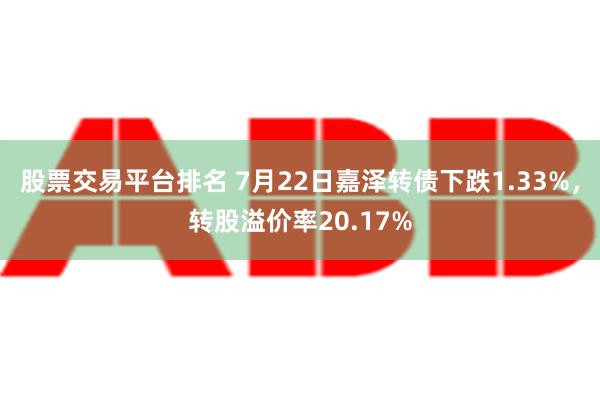 股票交易平台排名 7月22日嘉泽转债下跌1.33%，转股溢价率20.17%