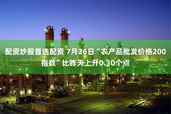 配资炒股首选配资 7月26日“农产品批发价格200指数”比昨天上升0.30个点