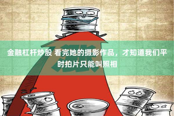 金融杠杆炒股 看完她的摄影作品，才知道我们平时拍片只能叫照相