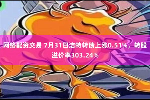 网络配资交易 7月31日洁特转债上涨0.51%，转股溢价率303.24%