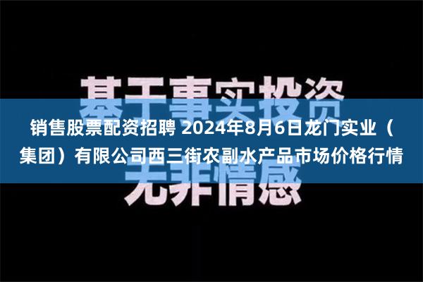 销售股票配资招聘 2024年8月6日龙门实业（集团）有限公司西三街农副水产品市场价格行情