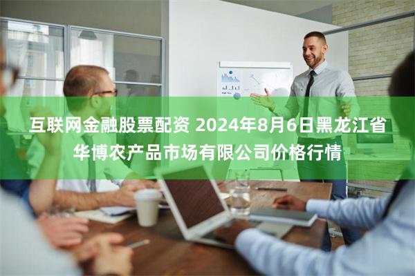 互联网金融股票配资 2024年8月6日黑龙江省华博农产品市场有限公司价格行情