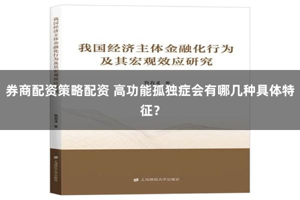 券商配资策略配资 高功能孤独症会有哪几种具体特征？