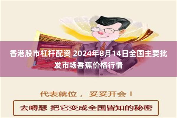 香港股市杠杆配资 2024年8月14日全国主要批发市场香蕉价格行情