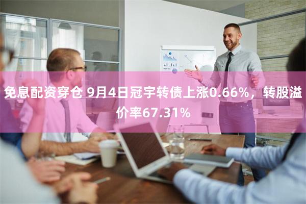 免息配资穿仓 9月4日冠宇转债上涨0.66%，转股溢价率67.31%