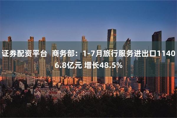 证券配资平台  商务部：1-7月旅行服务进出口11406.8亿元 增长48.5%