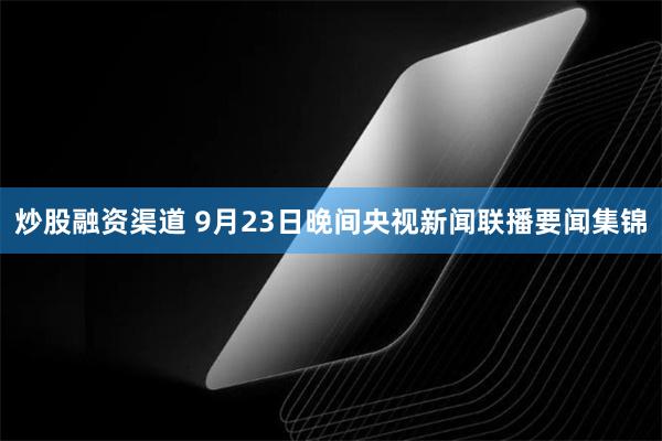 炒股融资渠道 9月23日晚间央视新闻联播要闻集锦