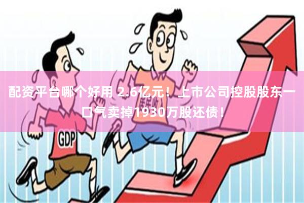 配资平台哪个好用 2.6亿元！上市公司控股股东一口气卖掉1930万股还债！