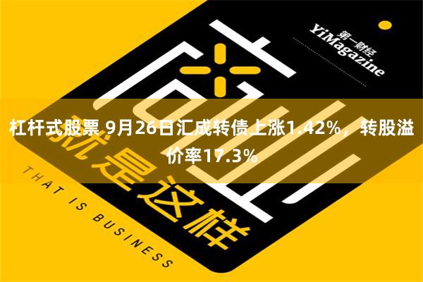 杠杆式股票 9月26日汇成转债上涨1.42%，转股溢价率17.3%