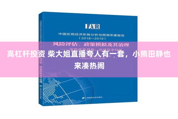 高杠杆投资 柴大姐直播夸人有一套，小熊田静也来凑热闹