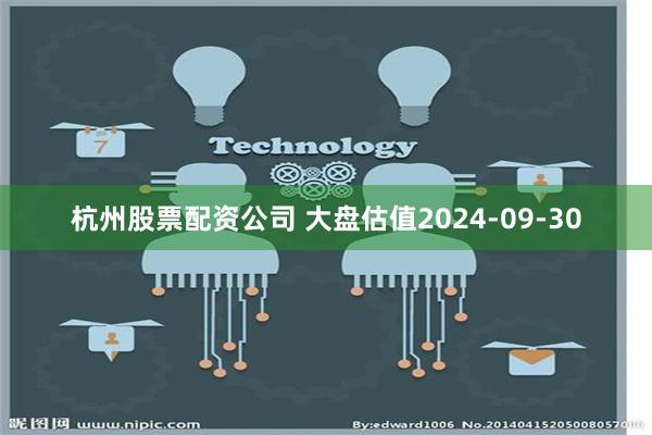 杭州股票配资公司 大盘估值2024-09-30