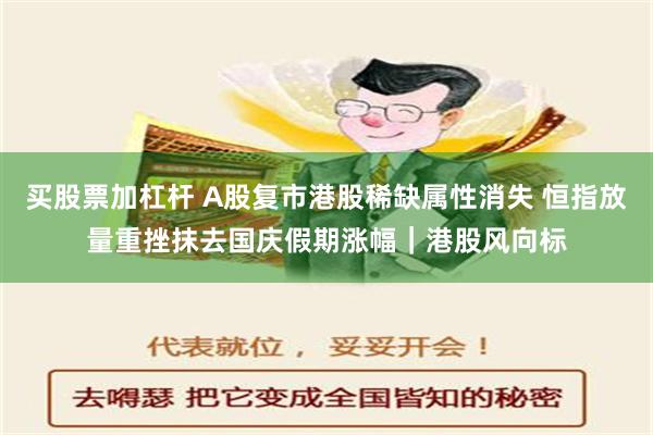 买股票加杠杆 A股复市港股稀缺属性消失 恒指放量重挫抹去国庆假期涨幅｜港股风向标