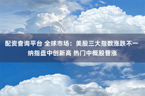 配资查询平台 全球市场：美股三大指数涨跌不一 纳指盘中创新高 热门中概股普涨