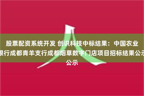 股票配资系统开发 创识科技中标结果：中国农业银行成都青羊支行成都烟草数字门店项目招标结果公示