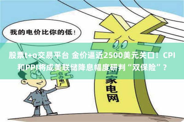 股票t+o交易平台 金价逼近2500美元关口！CPI和PPI将成美联储降息幅度研判“双保险”？