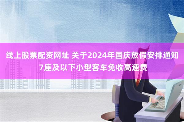 线上股票配资网址 关于2024年国庆放假安排通知 7座及以下小型客车免收高速费