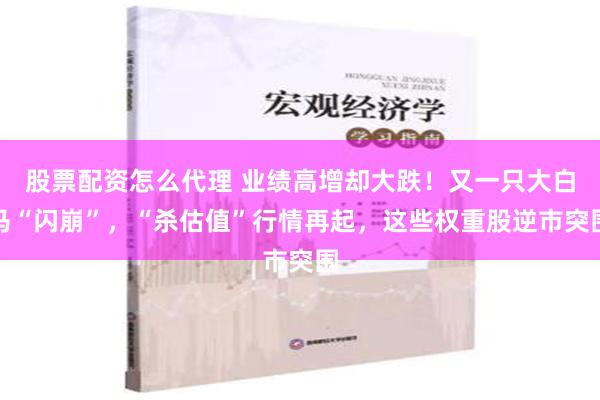 股票配资怎么代理 业绩高增却大跌！又一只大白马“闪崩”，“杀估值”行情再起，这些权重股逆市突围