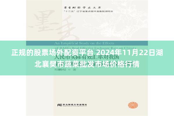 正规的股票场外配资平台 2024年11月22日湖北襄樊市蔬菜批发市场价格行情