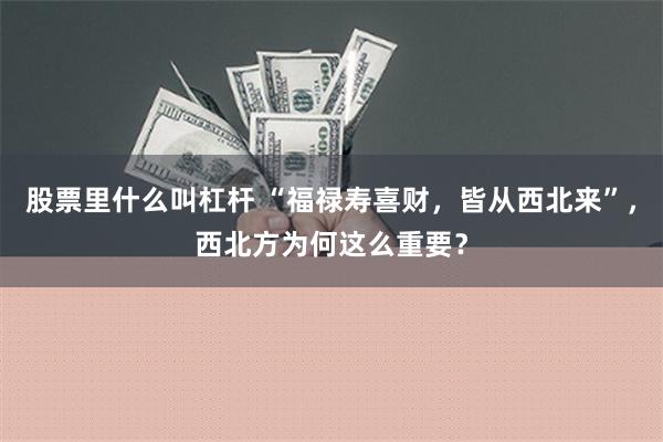 股票里什么叫杠杆 “福禄寿喜财，皆从西北来”，西北方为何这么重要？