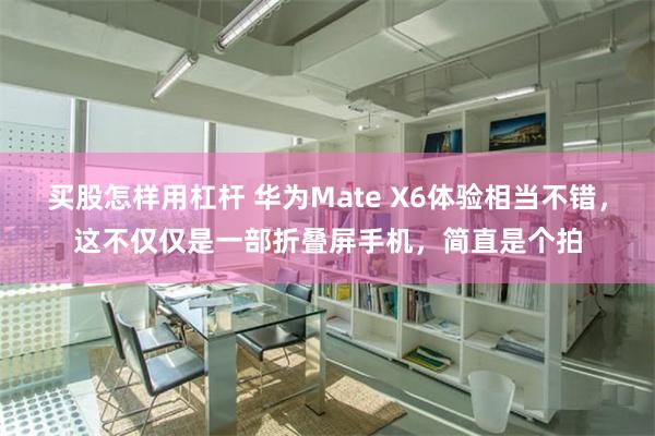 买股怎样用杠杆 华为Mate X6体验相当不错，这不仅仅是一部折叠屏手机，简直是个拍