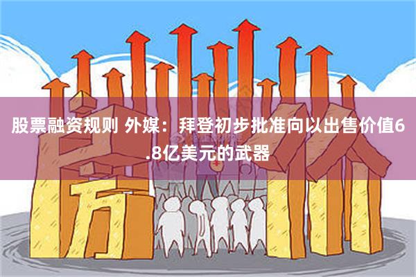 股票融资规则 外媒：拜登初步批准向以出售价值6.8亿美元的武器