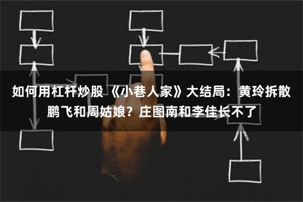 如何用杠杆炒股 《小巷人家》大结局：黄玲拆散鹏飞和周姑娘？庄图南和李佳长不了