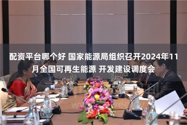 配资平台哪个好 国家能源局组织召开2024年11月全国可再生能源 开发建设调度会