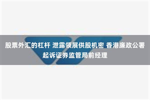 股票外汇的杠杆 泄露领展供股机密 香港廉政公署起诉证券监管局前经理