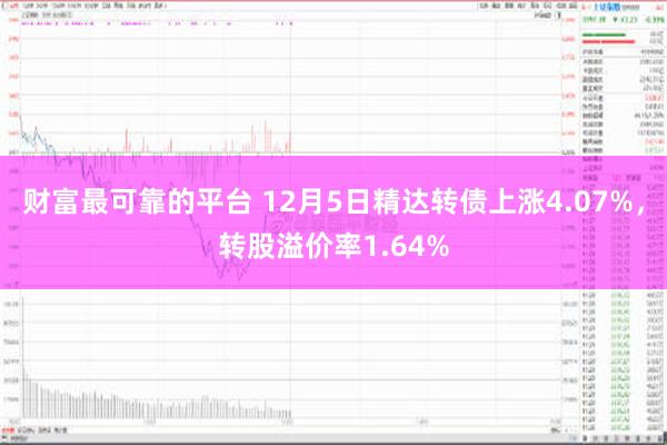 财富最可靠的平台 12月5日精达转债上涨4.07%，转股溢价率1.64%