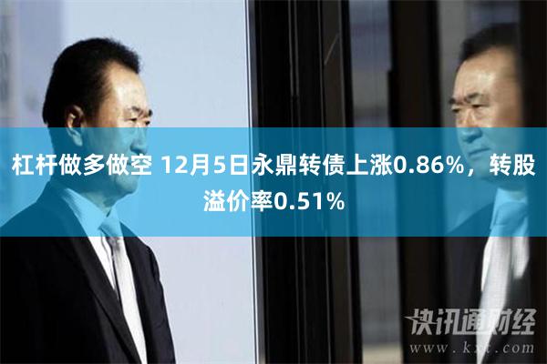 杠杆做多做空 12月5日永鼎转债上涨0.86%，转股溢价率0.51%