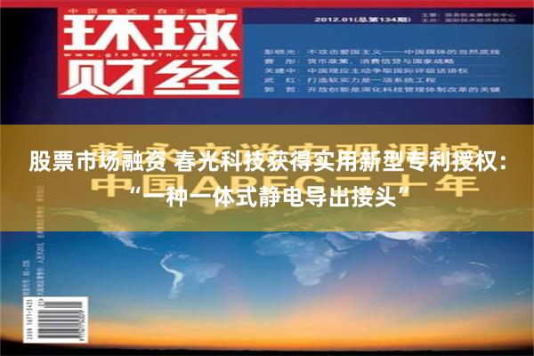 股票市场融资 春光科技获得实用新型专利授权：“一种一体式静电导出接头”