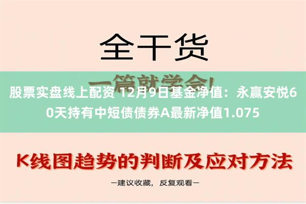 股票实盘线上配资 12月9日基金净值：永赢安悦60天持有中短债债券A最新净值1.075