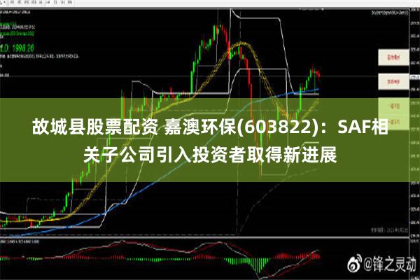 故城县股票配资 嘉澳环保(603822)：SAF相关子公司引入投资者取得新进展